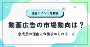 動画広告の市場動向は？急成長の理由と企業が注目すべきポイント